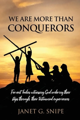 We Are More Than Conquerors: Fervent Ladies Witnessing God Ordering Their Steps Through Their Testimonial Experiences by Snipe, Janet G.