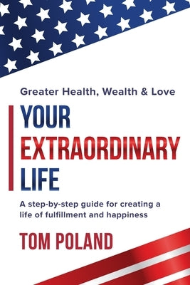 Your Extraordinary Life: A step by step guide for creating a life of fulfillment and happiness by Poland, Tom