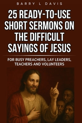 25 Ready-To-Use Short Sermons on the Difficult Sayings of Jesus: For Busy Preachers, Lay Leaders, Teachers and Volunteers by Davis, Barry L.