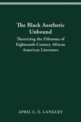 The Black Aesthetic Unbound: Theorizing the Dilemma of Eighteenth-Century African American Literature by Langley, April C. E.