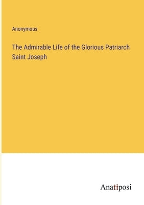 The Admirable Life of the Glorious Patriarch Saint Joseph by Anonymous