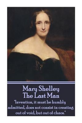 Mary Shelley - The Last Man: "Invention, it must be humbly admitted, does not consist in creating out of void, but out of chaos." by Shelley, Mary