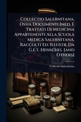 Collectio Salernitana, Ossia Documenti Ined. E Trattati Di Medicina Appartenenti Alla Scuola Medica Salernitana, Raccolti Ed. Illustr. Da G.e.t. Hensc by Salernitana, Collectio
