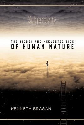 Subjectivity: The Hidden and Neglected Side of Human Nature by Bragan, Kenneth
