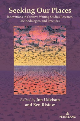 Seeking Our Places: Innovations in Creative Writing Studies Research, Methodologies, and Practices by Udelson, Jon