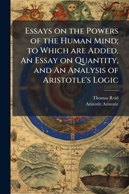 Essays on the Powers of the Human Mind; to Which are Added, An Essay on Quantity, and An Analysis of Aristotle's Logic by Reid, Thomas