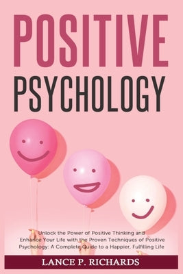 Positive Psychology: Unlock the Power of Positive Thinking and Enhance Your Life with the Proven Techniques of Positive Psychology: A Compl by Richards, Lance P.