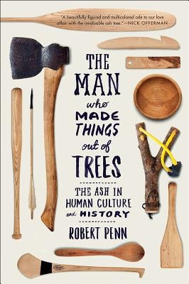The Man Who Made Things Out of Trees: The Ash in Human Culture and History by Penn, Robert