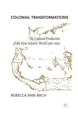 Colonial Transformations: The Cultural Production of the New Atlantic World,1580-1640 by Bach, R.