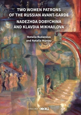 Two Women Patrons of the Russian Avant-Garde: Nadezhda Dobychina and Klavdia Mikhailova by Murray, Natalia