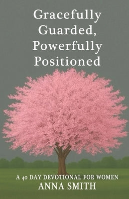 Gracefully Guarded, Powerfully Positioned: 40 Day Devotional for Women by Smith, Anna H.