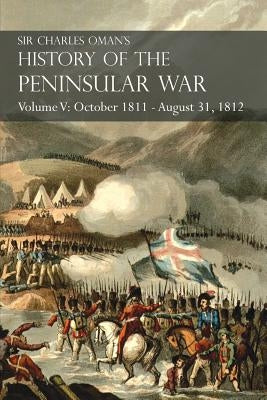 Sir Charles Oman's History of the Peninsular War Volume V: October 1811 - August 31, 1812 Valencia, Ciudad Rodrigo, Badajoz, Salamanca, Madrid by Oman, Charles
