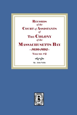 Records of the Court of Assistants of the Colony of the Massachusetts Bay 1630-1692. Volume #2 by Noble, John