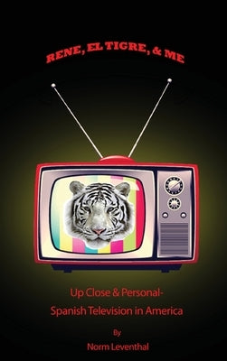 Rene, el Tigre, & Me: Up Close & Personal - Spanish Television in America by Leventhal, Norm