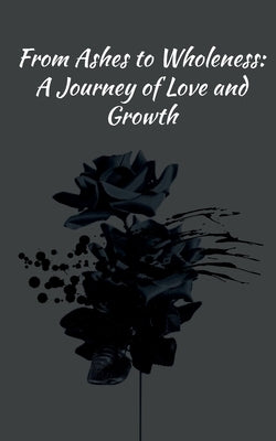 From Ashes to Wholeness: A Journey of Love and Growth by M.