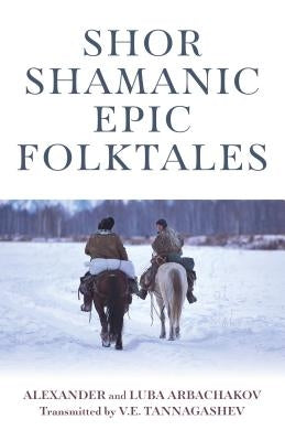 Shor Shamanic Epic Folktales: Traditional Siberian Shamanic Tales by Arbachakov, Alexander