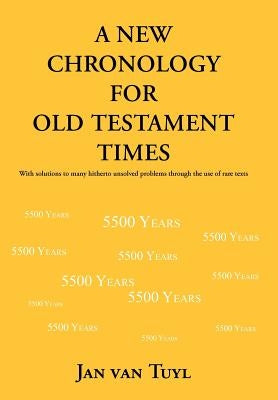 A New Chronology for Old Testament Times: With Solutions to Many Hitherto Unsolved Problems Through the Use of Rare Texts by Tuyl, Jan Van