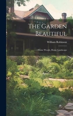 The Garden Beautiful: Home Woods, Home Landscape by Robinson, William