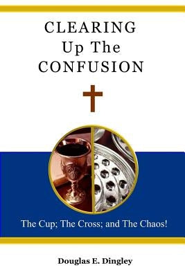 Clearing Up The Confusion: The Cup; The Cross; And The Chaos! by Dingley, Douglas E.