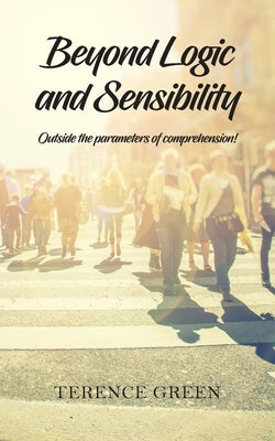 Beyond Logic and Sensibility: Outside the parameters of comprehension! by Green, Terence