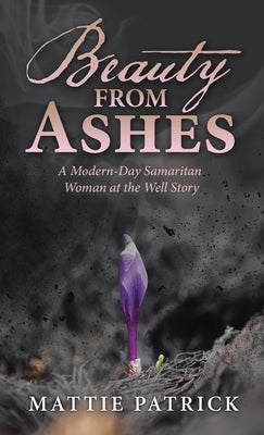Beauty from Ashes: A Modern-Day Samaritan Woman at the Well Story by Patrick, Mattie
