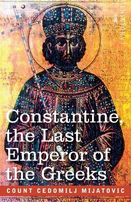 Constantine, the Last Emperor of the Greeks: or the Conquest of Constantinople by the Turks (A.D. 1453) - After the Latest Historical Researches by Mijatovic, Cedomilij
