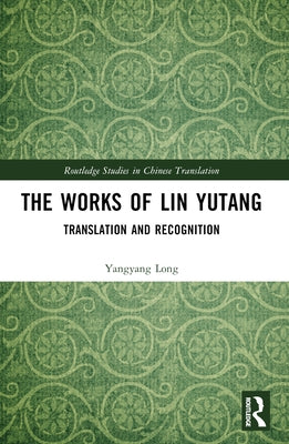 The Works of Lin Yutang: Translation and Recognition by Long, Yangyang