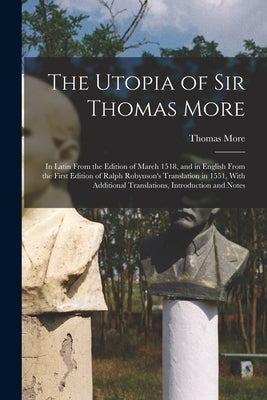 The Utopia of Sir Thomas More: In Latin From the Edition of March 1518, and in English From the First Edition of Ralph Robynson's Translation in 1551 by More, Thomas