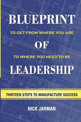 Blueprint of Leadership: To Get From Where You Are to Where You Need to Be by Jarman, Nick