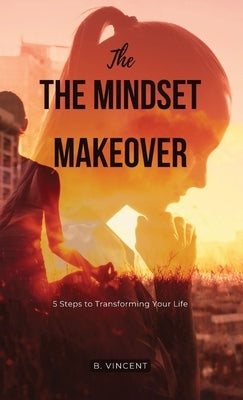 The Mindset Makeover: 5 Steps to Transforming Your Life by Vincent, B.