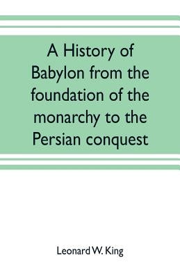 A history of Babylon from the foundation of the monarchy to the Persian conquest by W. King, Leonard