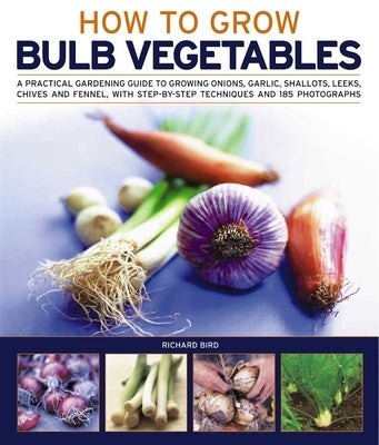 How to Grow Bulb Vegetables: A Practical Gardening Guide to Growing Onions, Garlic, Shallots, Leeks, Chives and Fennell, with Step-By-Step Techniques by Bird, Richard