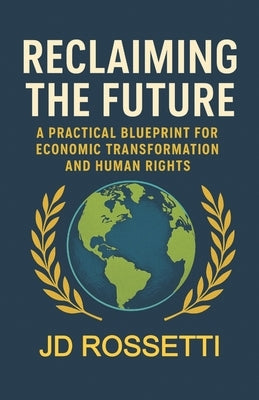 Reclaiming the Future: A Practical Blueprint for Economic Transformation and Human Rights by Rossetti, Jd