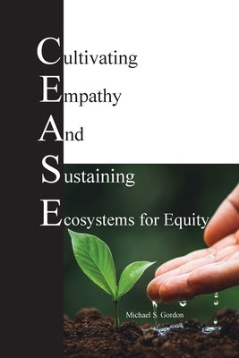 C.E.A.S.E. for Equity: Cultivating Empathy And Sustaining Ecosystems for Equity by Gordon, Michael S.