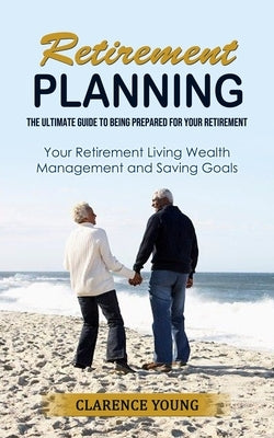 Retirement Planning: The Ultimate Guide to Being Prepared for Your Retirement (Your Retirement Living Wealth Management and Saving Goals) by Young, Clarence