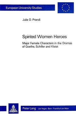 Spirited Women Heroes: Major Female Characters in the Dramas of Goethe, Schiller and Kleist by Prandi, Julie D.