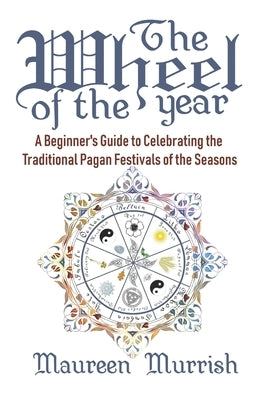 The Wheel of The Year: A Beginner's Guide to Celebrating the Traditional Pagan Festivals of the Seasons by Murrish, Maureen
