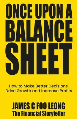 Once Upon a Balance Sheet: How to Make Better Decisions, Drive Growth and Increase Profits by Leong, James C. Foo