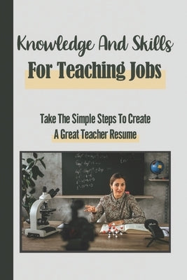 Knowledge And Skills For Teaching Jobs: Take The Simple Steps To Create A Great Teacher Resume: Creating A Teacher Resume by Genao, Jerrod