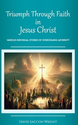 Triumph Through Faith in Jesus Christ, Various Individual Stories of Overcoming Adversity by Saccoh Wright, David