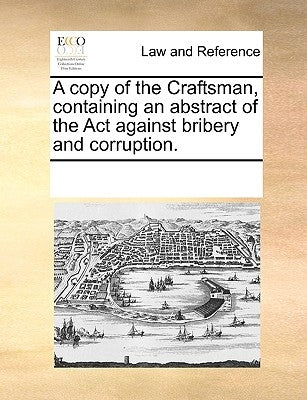 A Copy of the Craftsman, Containing an Abstract of the ACT Against Bribery and Corruption. by Multiple Contributors