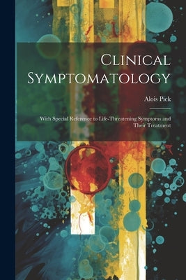 Clinical Symptomatology: With Special Reference to Life-Threatening Symptoms and Their Treatment by Pick, Alois