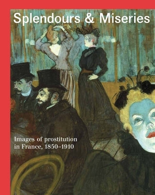 Splendours and Miseries: Images of Prostitution in France, 1850-1910 by Bakker, Nienke