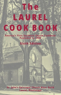 The Laurel Cook Book: America's First Southern Church Cookbook Published in 1900 by St John's Episcopal Church Altar Guild