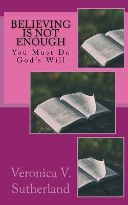 Believing Is Not Enough: You Must Do God's Will by Sutherland, Veronica V.