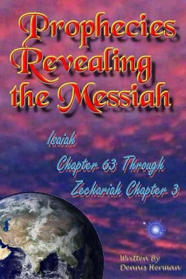 Prophecies Revealing the Messiah: Isaiah Chapter 63 Through Zechariah Chapter 3 by Herman, Dennis