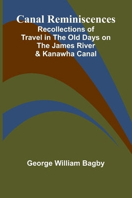 Canal Reminiscences; Recollections of Travel in the Old Days on the James River & Kanawha Canal by William Bagby, George