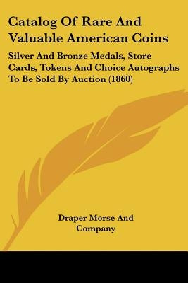Catalog Of Rare And Valuable American Coins: Silver And Bronze Medals, Store Cards, Tokens And Choice Autographs To Be Sold By Auction (1860) by Draper Morse and Company