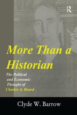 More Than a Historian: The Political and Economic Thought of Charles A.Beard by Barrow, Clyde W.