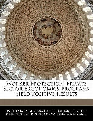 Worker Protection: Private Sector Ergonomics Programs Yield Positive Results by United States Government Accountability